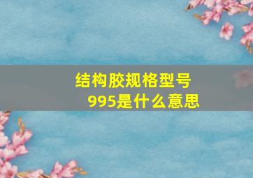 结构胶规格型号 995是什么意思